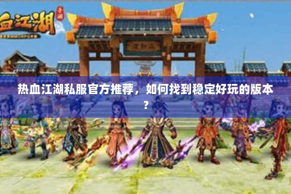 热血江湖私服官方推荐，如何找到稳定好玩的版本？