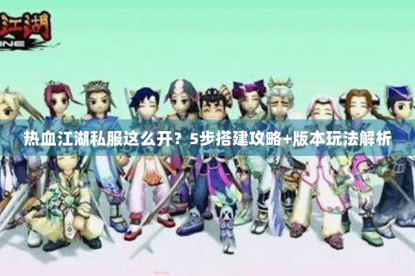 热血江湖私服这么开？5步搭建攻略+版本玩法解析
