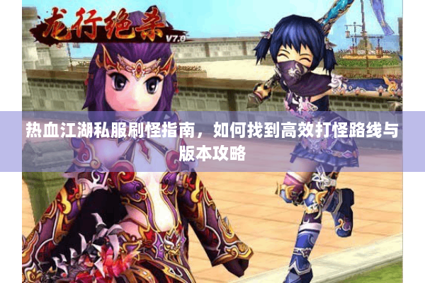 热血江湖私服刷怪指南，如何找到高效打怪路线与版本攻略