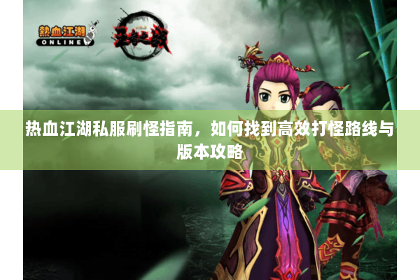 热血江湖私服刷怪指南，如何找到高效打怪路线与版本攻略