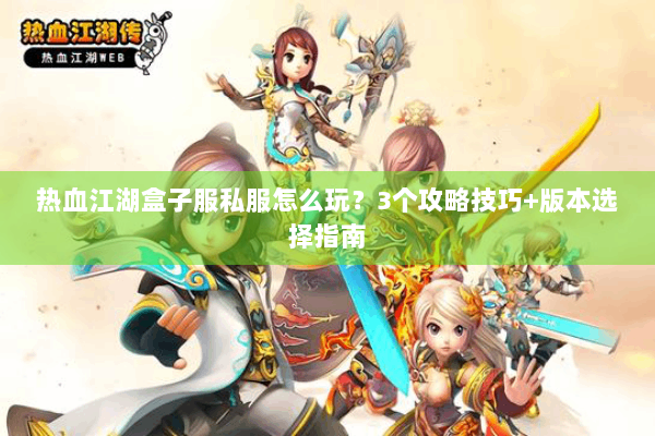 热血江湖盒子服私服怎么玩？3个攻略技巧+版本选择指南