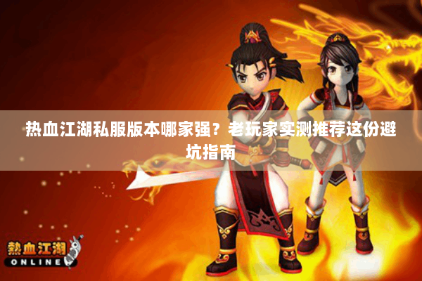 热血江湖私服版本哪家强？老玩家实测推荐这份避坑指南
