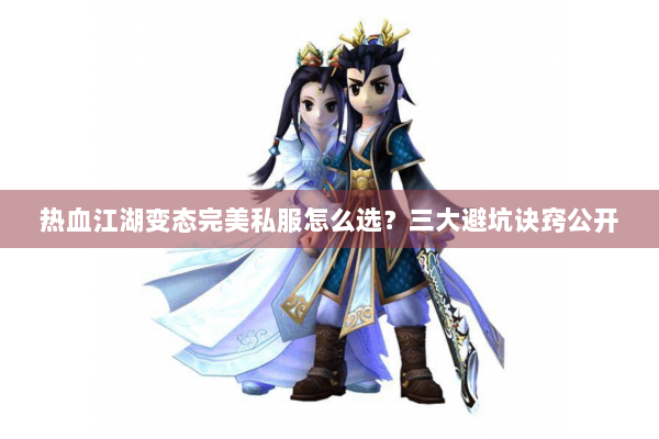 热血江湖变态完美私服怎么选？三大避坑诀窍公开