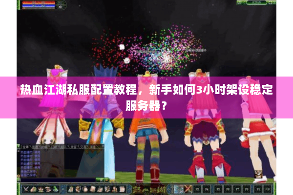 热血江湖私服配置教程，新手如何3小时架设稳定服务器？