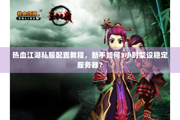 热血江湖私服配置教程，新手如何3小时架设稳定服务器？