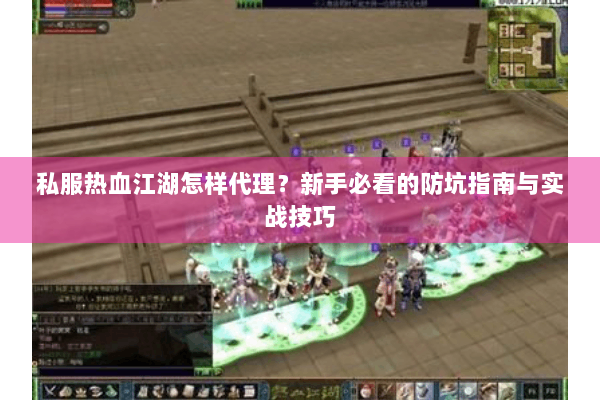 私服热血江湖怎样代理？新手必看的防坑指南与实战技巧