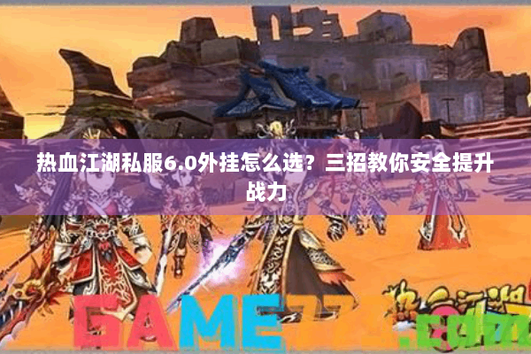 热血江湖私服6.0外挂怎么选？三招教你安全提升战力