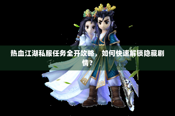 热血江湖私服任务全开攻略，如何快速解锁隐藏剧情？