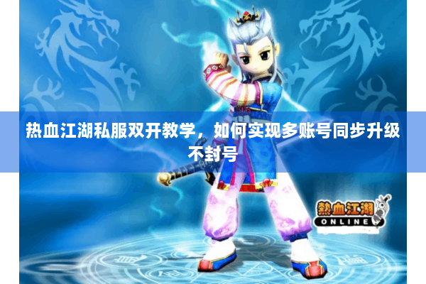 热血江湖私服双开教学，如何实现多账号同步升级不封号
