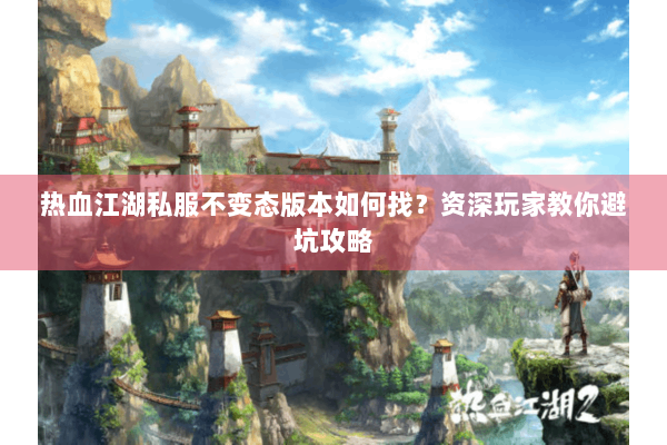 热血江湖私服不变态版本如何找？资深玩家教你避坑攻略