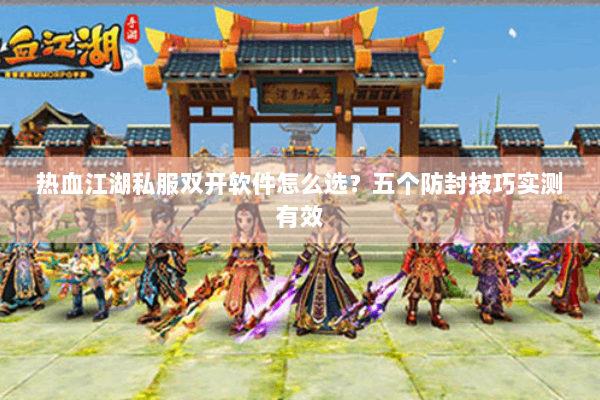 热血江湖私服双开软件怎么选？五个防封技巧实测有效