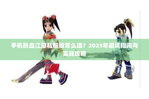 手机热血江湖私服版怎么选？2023年避坑指南与实战攻略