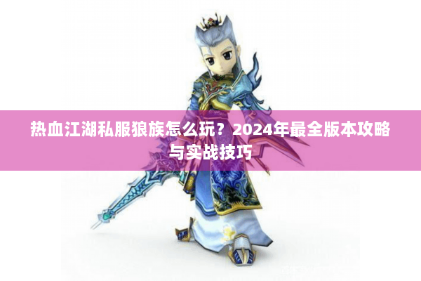 热血江湖私服狼族怎么玩？2024年最全版本攻略与实战技巧