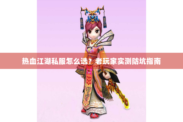 热血江湖私服怎么选？老玩家实测防坑指南