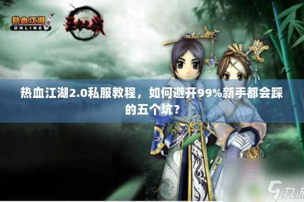 热血江湖2.0私服教程，如何避开99%新手都会踩的五个坑？