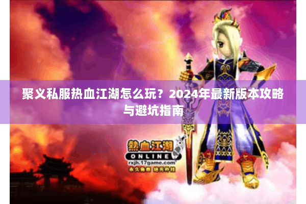 聚义私服热血江湖怎么玩？2024年最新版本攻略与避坑指南