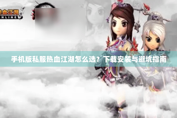 手机版私服热血江湖怎么选？下载安装与避坑指南