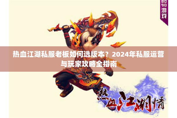 热血江湖私服老板如何选版本？2024年私服运营与玩家攻略全指南