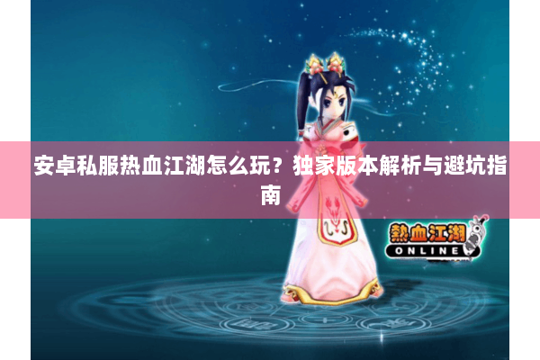 安卓私服热血江湖怎么玩？独家版本解析与避坑指南