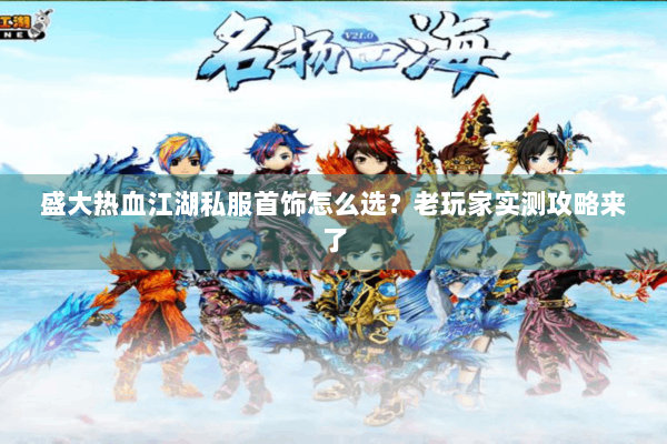 盛大热血江湖私服首饰怎么选？老玩家实测攻略来了