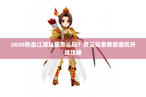 2020热血江湖私服怎么玩？资深玩家教你避坑升级攻略