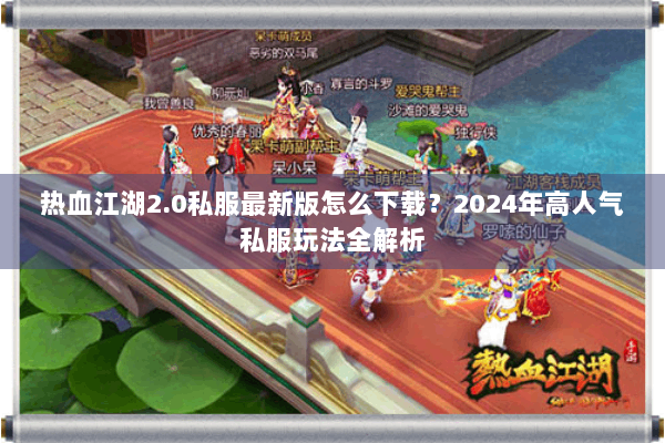 热血江湖2.0私服最新版怎么下载？2024年高人气私服玩法全解析