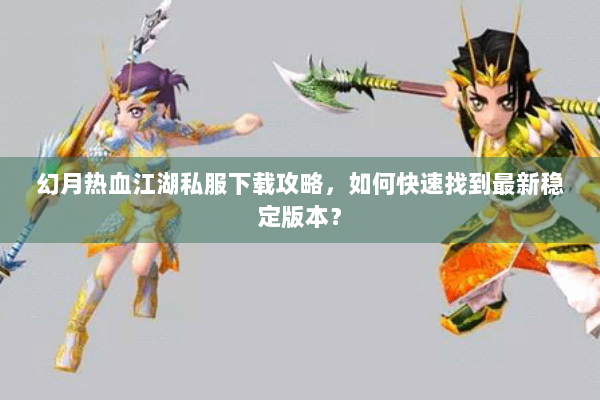 幻月热血江湖私服下载攻略，如何快速找到最新稳定版本？