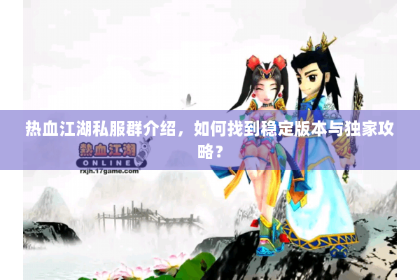 热血江湖私服群介绍，如何找到稳定版本与独家攻略？