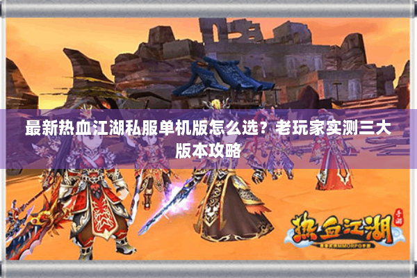 最新热血江湖私服单机版怎么选？老玩家实测三大版本攻略