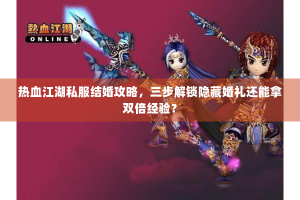 热血江湖私服结婚攻略，三步解锁隐藏婚礼还能拿双倍经验？