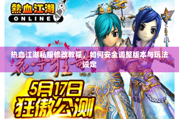 热血江湖私服修改教程，如何安全调整版本与玩法设定