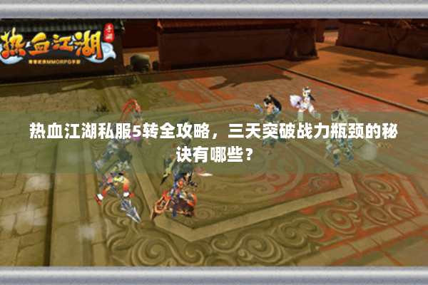 热血江湖私服5转全攻略，三天突破战力瓶颈的秘诀有哪些？