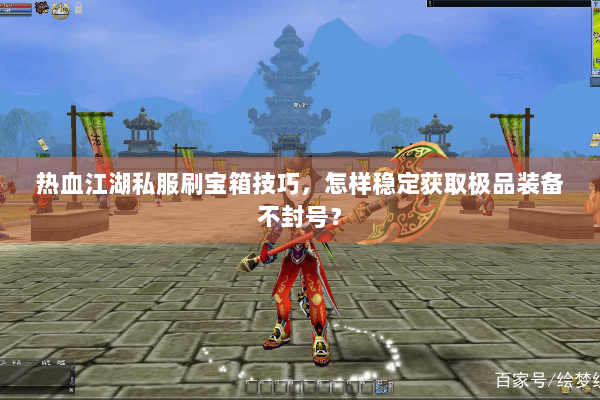 热血江湖私服刷宝箱技巧，怎样稳定获取极品装备不封号？