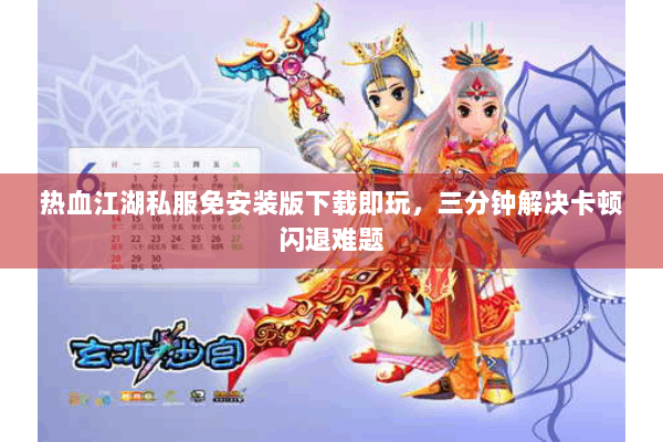 热血江湖私服免安装版下载即玩，三分钟解决卡顿闪退难题