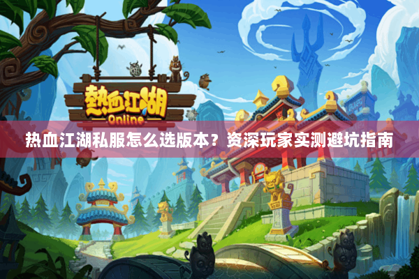 热血江湖私服怎么选版本？资深玩家实测避坑指南