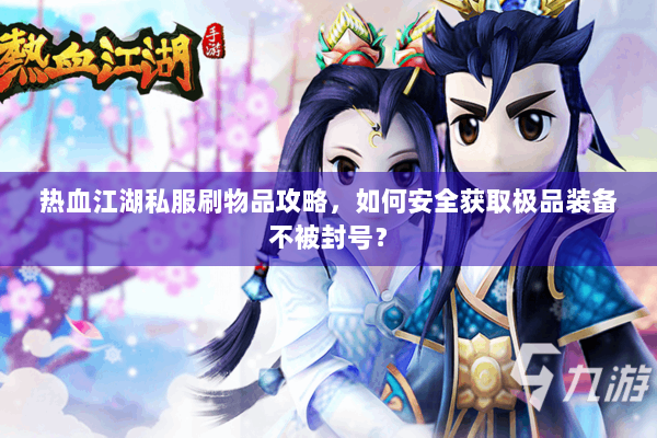 热血江湖私服刷物品攻略，如何安全获取极品装备不被封号？