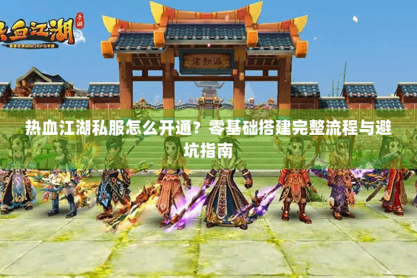 热血江湖私服怎么开通？零基础搭建完整流程与避坑指南