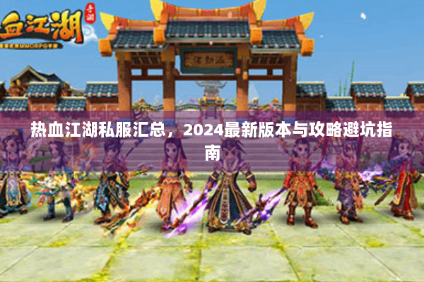 热血江湖私服汇总，2024最新版本与攻略避坑指南