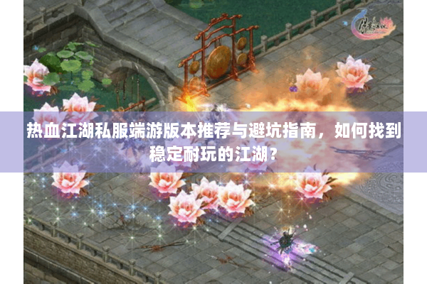 热血江湖私服端游版本推荐与避坑指南，如何找到稳定耐玩的江湖？