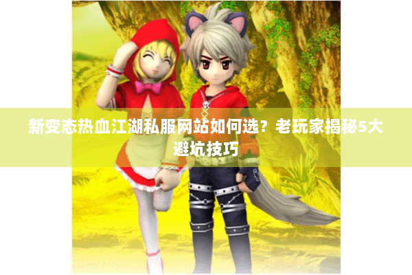 新变态热血江湖私服网站如何选？老玩家揭秘5大避坑技巧