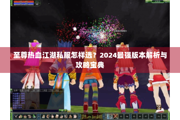 至尊热血江湖私服怎样选？2024最强版本解析与攻略宝典