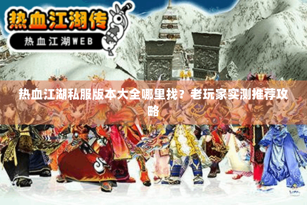 热血江湖私服版本大全哪里找？老玩家实测推荐攻略