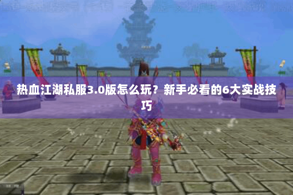 热血江湖私服3.0版怎么玩？新手必看的6大实战技巧