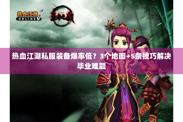 热血江湖私服装备爆率低？3个地图+5条技巧解决毕业难题