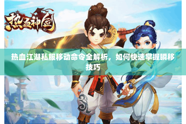 热血江湖私服移动命令全解析，如何快速掌握瞬移技巧
