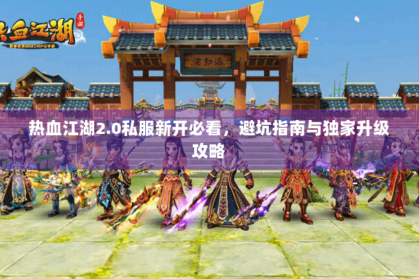 热血江湖2.0私服新开必看，避坑指南与独家升级攻略