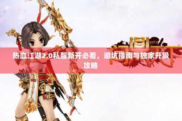 热血江湖2.0私服新开必看，避坑指南与独家升级攻略