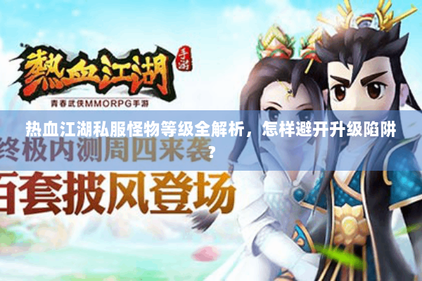 热血江湖私服怪物等级全解析，怎样避开升级陷阱？