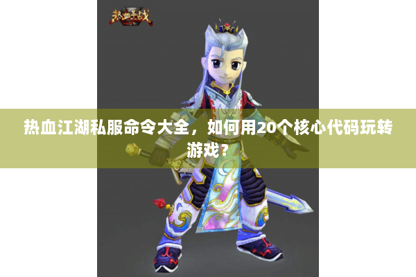 热血江湖私服命令大全，如何用20个核心代码玩转游戏？