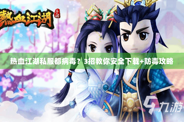 热血江湖私服都病毒？3招教你安全下载+防毒攻略